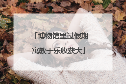 博物馆里过假期 寓教于乐收获大