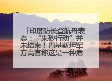 印度防长登航母表态：“朱砂行动”并未结束！巴基斯坦军方高官称这是一种危险的状况……