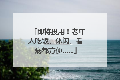 即将投用！老年人吃饭、休闲、看病都方便……