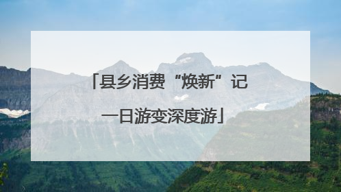 县乡消费“焕新”记 一日游变深度游