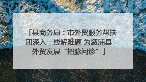县商务局：市外贸服务帮扶团深入一线解难题 为溆浦县外贸发展“把脉问诊”