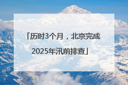 历时3个月，北京完成2025年汛前排查