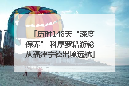 历时148天“深度保养” 科摩罗籍游轮从福建宁德出境远航