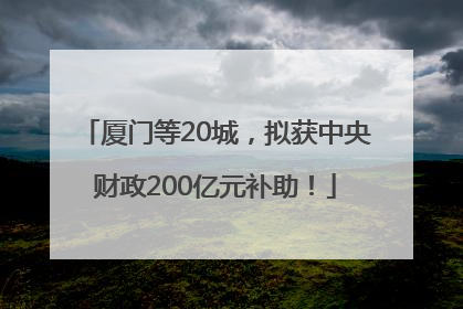 厦门等20城，拟获中央财政200亿元补助！