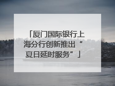 厦门国际银行上海分行创新推出“夏日延时服务”