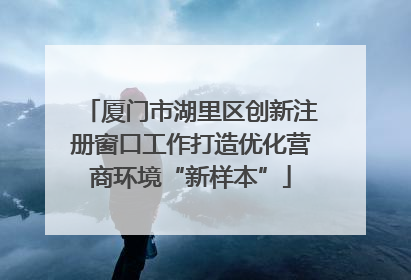 厦门市湖里区创新注册窗口工作打造优化营商环境“新样本”