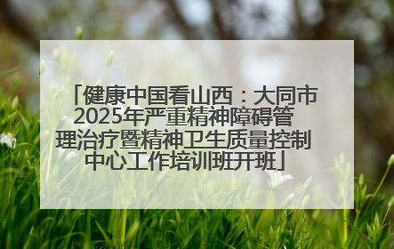 健康中国看山西：大同市2025年严重精神障碍管理治疗暨精神卫生质量控制中心工作培训班开班