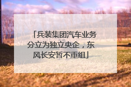 兵装集团汽车业务分立为独立央企，东风长安暂不重组