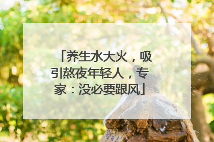 养生水大火，吸引熬夜年轻人，专家：没必要跟风