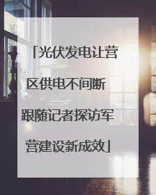 光伏发电让营区供电不间断 跟随记者探访军营建设新成效