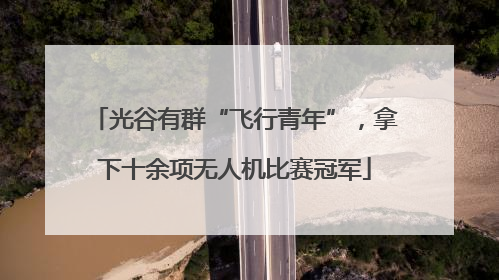 光谷有群“飞行青年”，拿下十余项无人机比赛冠军