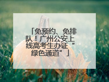 免预约、免排队！广州公安上线高考生办证“绿色通道”