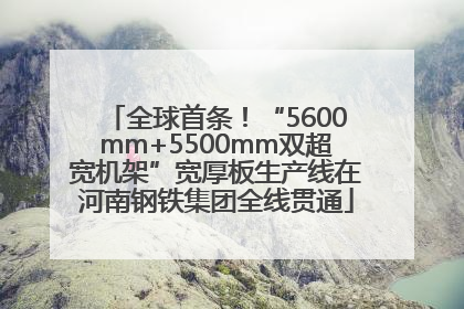 全球首条！“5600mm+5500mm双超宽机架”宽厚板生产线在河南钢铁集团全线贯通
