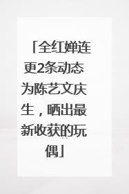 全红婵连更2条动态为陈艺文庆生，晒出最新收获的玩偶