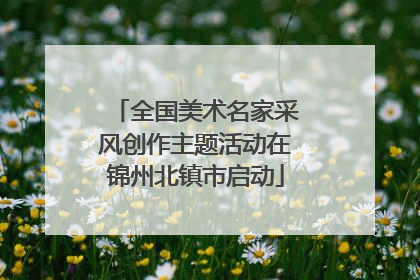 全国美术名家采风创作主题活动在锦州北镇市启动