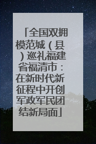 全国双拥模范城（县）巡礼福建省福清市：在新时代新征程中开创军政军民团结新局面