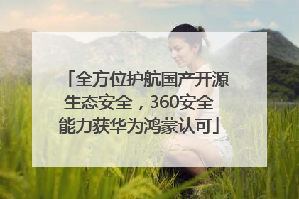 全方位护航国产开源生态安全，360安全能力获华为鸿蒙认可