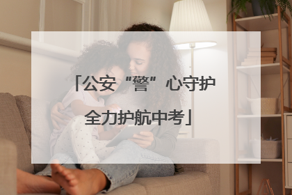 公安“警”心守护 全力护航中考