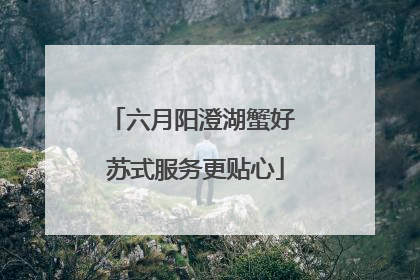 六月阳澄湖蟹好 苏式服务更贴心