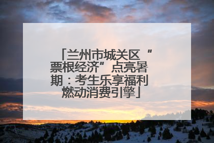 兰州市城关区“票根经济”点亮暑期：考生乐享福利 燃动消费引擎