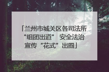 兰州市城关区各司法所“组团出道” 安全法治宣传“花式”出圈