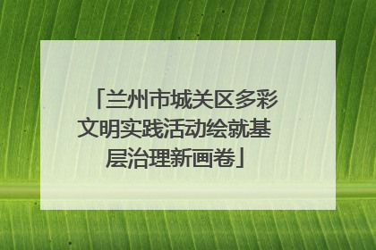 兰州市城关区多彩文明实践活动绘就基层治理新画卷