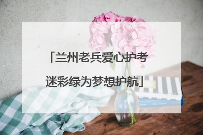 兰州老兵爱心护考 迷彩绿为梦想护航