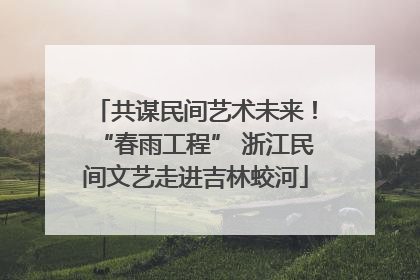 共谋民间艺术未来！“春雨工程” 浙江民间文艺走进吉林蛟河