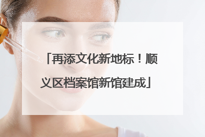 再添文化新地标！顺义区档案馆新馆建成