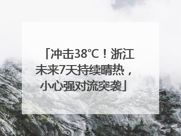 冲击38℃！浙江未来7天持续晴热，小心强对流突袭