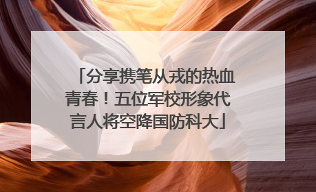 分享携笔从戎的热血青春！五位军校形象代言人将空降国防科大