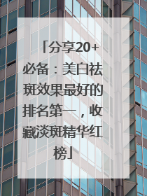 分享20+必备：美白祛斑效果最好的排名第一，收藏淡斑精华红榜