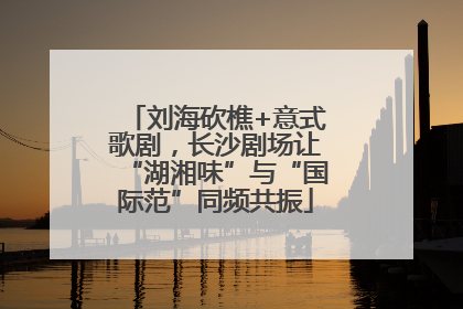 刘海砍樵+意式歌剧，长沙剧场让“湖湘味”与“国际范”同频共振