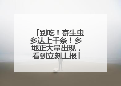 别吃！寄生虫多达上千条！多地正大量出现，看到立刻上报