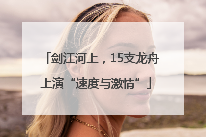 剑江河上，15支龙舟上演“速度与激情”