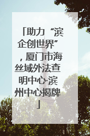 助力“滨企创世界”，厦门市海丝域外法查明中心·滨州中心揭牌