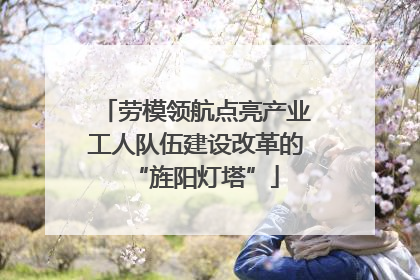 劳模领航点亮产业工人队伍建设改革的“旌阳灯塔”