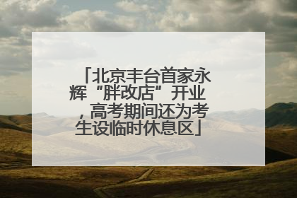 北京丰台首家永辉“胖改店”开业，高考期间还为考生设临时休息区