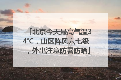 北京今天最高气温34℃，山区阵风六七级，外出注意防暑防晒