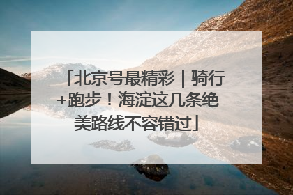 北京号最精彩｜骑行+跑步！海淀这几条绝美路线不容错过