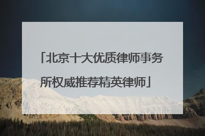 北京十大优质律师事务所权威推荐精英律师