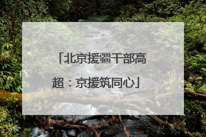 北京援疆干部高超：京援筑同心