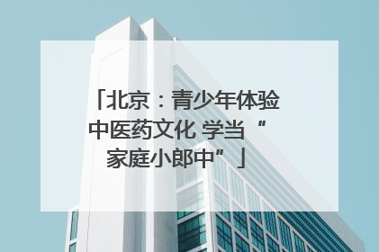 北京：青少年体验中医药文化 学当“家庭小郎中”