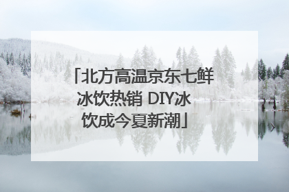 北方高温京东七鲜冰饮热销 DIY冰饮成今夏新潮