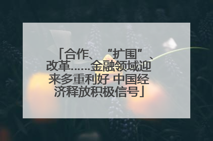合作、“扩围”、改革……金融领域迎来多重利好 中国经济释放积极信号