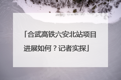 合武高铁六安北站项目进展如何？记者实探