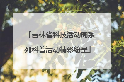 吉林省科技活动周系列科普活动精彩纷呈