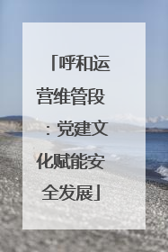 呼和运营维管段：党建文化赋能安全发展