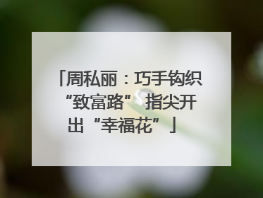 周私丽：巧手钩织“致富路” 指尖开出“幸福花”