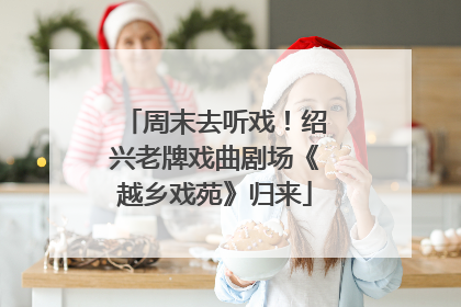 周末去听戏！绍兴老牌戏曲剧场《越乡戏苑》归来